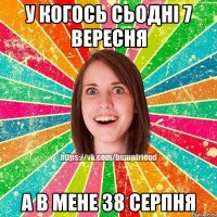 У когось сьодні 7 вересня А в мене 38 серпня