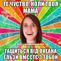 те чуство, коли твоя мама тащиться від Океана Ельзи вмєстє з тобой