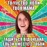 то чуство, коли твоя мама тащиться від Океана Ельзи вмєстє з тобой