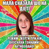 мала сказала шо на дiетi режим "жерти при нiй вкусняхи тоннами" активовано!