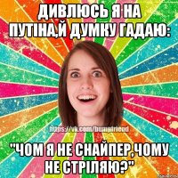 Дивлюсь я на путіна,й думку гадаю: "Чом я не снайпер,чому не стріляю?"