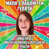 Мала з пацою іти гуляти Зайшла до малої,напилась,нікуди не пішла