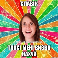Славік Таксі мені визви нахуй