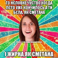 то нєловке чуство,когда лєто уже кончилось,а ти бєла, як сметана і жирна,як сметана