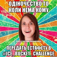 одіночєство то коли нема кому передать естафету в #ice_bucket_challenge