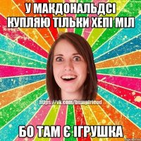 У МакДональдсі купляю тільки Хепі Міл бо там є ігрушка