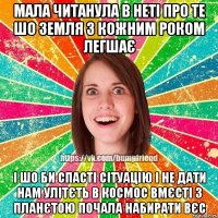 Мала читанула в неті про те шо Земля з кожним роком легшає І шо би спасті сітуацію і не дати нам улітєть в космос вмєсті з планєтою почала набирати вєс