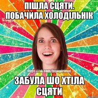 Пішла сцяти. Побачила холодільнік Забула шо хтіла сцяти