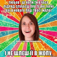 любов - це коли ти 4 часа підряд слухаєш про те які гарні очі в нового паці твоєї малої і не шлеш її в жопу.