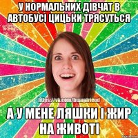 У нормальних дівчат в автобусі цицьки трясуться а у мене ляшки і жир на животі