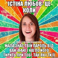Істіна любов- це коли мала знає твій пароль від вай-фаю і нагло його тирить при тобі, так як і ти її