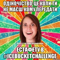 Одіночіство-це коли ти не маєш кому передати естафету в #IceBucketChallenge