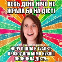 Весь день нічо не жрала бо на дієті ночу пішла в туалєт, проходила мімо кухні і окончила дієту..