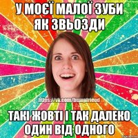 у моєї малої зуби як звьозди такі жовті і так далеко один від одного