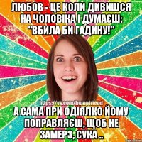 Любов - це коли дивишся на чоловіка і думаєш: "Вбила би гадину!" А сама при одіялко йому поправляєш, щоб не замерз, сука ..