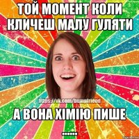 той момент коли кличеш малу гуляти а вона хімію пише ......