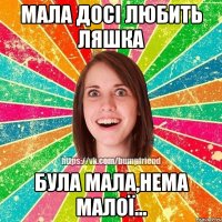 мала досі любить Ляшка була мала,нема малої...