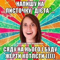 напишу на листочку "дієта"... сяду на нього і буду жерти котлєти )))))