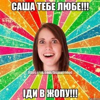 Саша тебе любе!!! Іди в жопу!!!