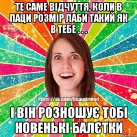 Те саме відчуття, коли в паци розмір лаби такий як в тебе . . . і він розношує тобі новенькі балєтки