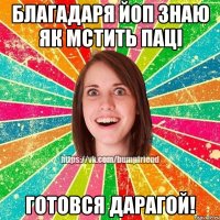 Благадаря ЙоП знаю як мстить паці Готовся дарагой!