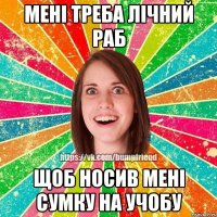 мені треба лічний раб щоб носив мені сумку на учобу
