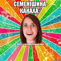 Семенішина- КАКАХА:* 