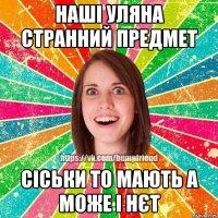 Наші Уляна странний предмет Сіськи то мають а може і нєт