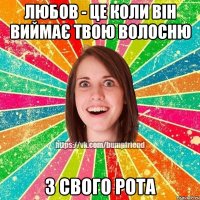 Любов - це коли він виймає твою волосню З свого рота