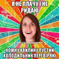 Я не плачу І не ридаю Кожну хвилину пустий холодильник перевіряю