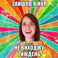 зайшов в ЙОП Не виходжу тиждень