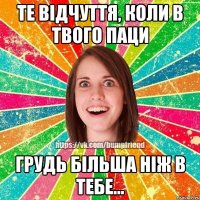 ТЕ ВІДЧУТТЯ, КОЛИ В ТВОГО ПАЦИ ГРУДЬ БІЛЬША НІЖ В ТЕБЕ...