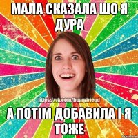 Мала сказала шо я дура а потім добавила і я тоже