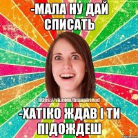 -Мала ну дай списать -Хатiко ждав i ти пiдождеш