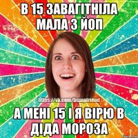 В 15 завагiтнiла мала з йоп А менi 15 i я вiрю в дiда мороза