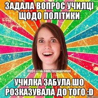 Задала вопрос училці щодо політики училка забула шо розказувала до того :D