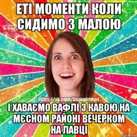 еті моменти коли сидимо з малою і хаваємо вафлі з кавою на мєсном районі вечерком на лавці
