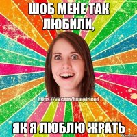 шоб мене так любили, як я люблю жрать
