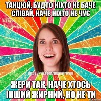 Танцюй, будто ніхто не баче Співай, наче ніхто не чує Жери так, наче хтось інший жирний, но не ти