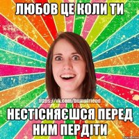 любов це коли ти нестісняєшся перед ним пердіти