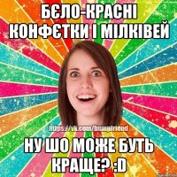 бєло-красні конфєтки і мілківей ну шо може буть краще? :D