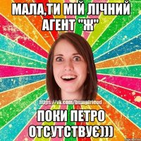 Мала,ти мій лічний агент "Ж" поки Петро отсутствує)))