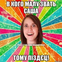 в кого малу звать саша тому піздєц!