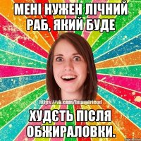 Мені нужен лічний раб, який буде худєть після обжираловки.