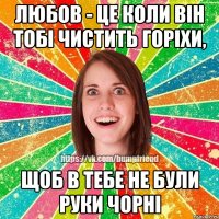 Любов - це коли він тобі чистить горіхи, щоб в тебе не були руки чорні