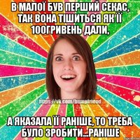 в малої був перший секас, так вона тішиться як її 100гривень дали, а яказала її раніше, то треба було зробити...раніше