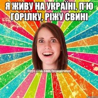 Я живу на Україні, п'ю горілку, ріжу свині 