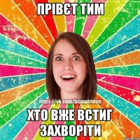 прівєт тим хто вже встиг захворіти