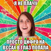 я не плачу просто цифра на вєсах в глаз попала