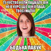 Те чуство,коли паца(але він не в курсі,що він її паца) твоєї малої Бодька Павук